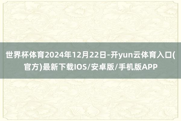 世界杯体育2024年12月22日-开yun云体育入口(官方)最新下载IOS/安卓版/手机版APP