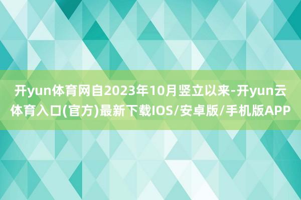 开yun体育网自2023年10月竖立以来-开yun云体育入口(官方)最新下载IOS/安卓版/手机版APP