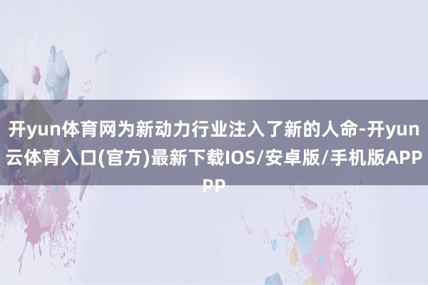 开yun体育网为新动力行业注入了新的人命-开yun云体育入口(官方)最新下载IOS/安卓版/手机版APP