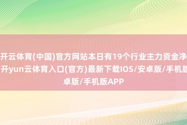 开云体育(中国)官方网站本日有19个行业主力资金净流入-开yun云体育入口(官方)最新下载IOS/安卓版/手机版APP