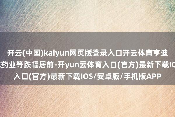开云(中国)kaiyun网页版登录入口开云体育亨迪药业、方盛制药、盘龙药业等跌幅居前-开yun云体育入口(官方)最新下载IOS/安卓版/手机版APP