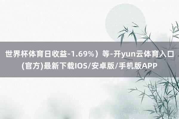 世界杯体育日收益-1.69%）等-开yun云体育入口(官方)最新下载IOS/安卓版/手机版APP
