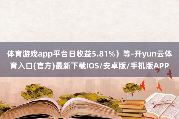 体育游戏app平台日收益5.81%）等-开yun云体育入口(官方)最新下载IOS/安卓版/手机版APP