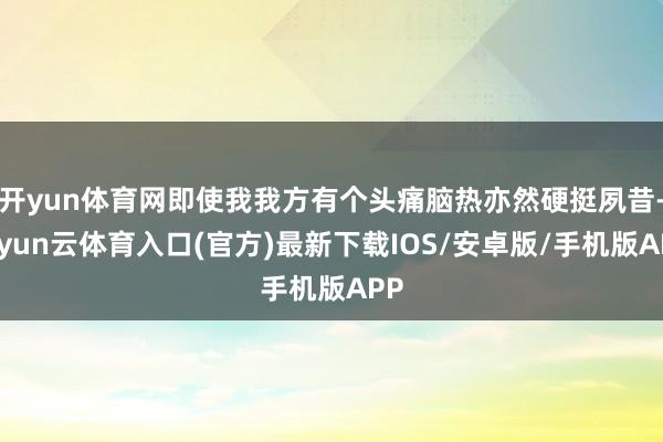开yun体育网即使我我方有个头痛脑热亦然硬挺夙昔-开yun云体育入口(官方)最新下载IOS/安卓版/手机版APP