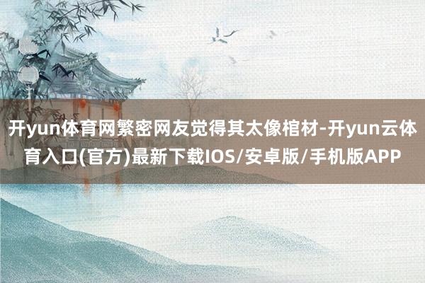 开yun体育网繁密网友觉得其太像棺材-开yun云体育入口(官方)最新下载IOS/安卓版/手机版APP