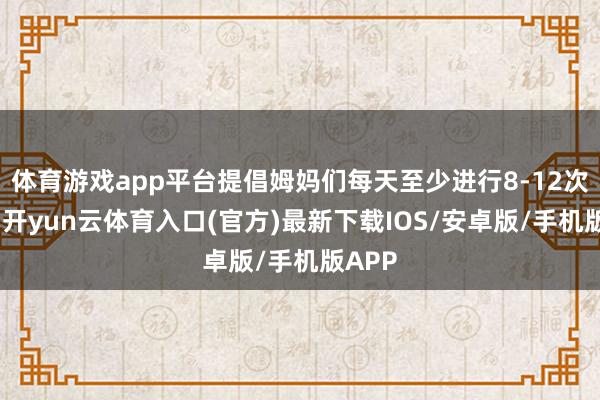 体育游戏app平台提倡姆妈们每天至少进行8-12次哺乳-开yun云体育入口(官方)最新下载IOS/安卓版/手机版APP