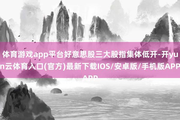 体育游戏app平台好意思股三大股指集体低开-开yun云体育入口(官方)最新下载IOS/安卓版/手机版APP