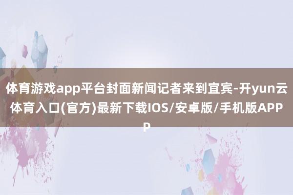 体育游戏app平台封面新闻记者来到宜宾-开yun云体育入口(官方)最新下载IOS/安卓版/手机版APP