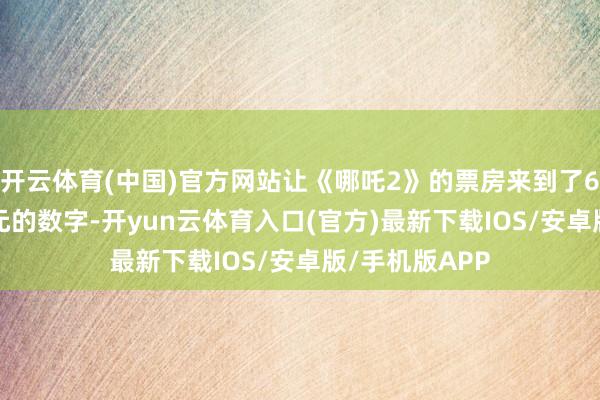 开云体育(中国)官方网站让《哪吒2》的票房来到了6.65亿好意思元的数字-开yun云体育入口(官方)最新下载IOS/安卓版/手机版APP
