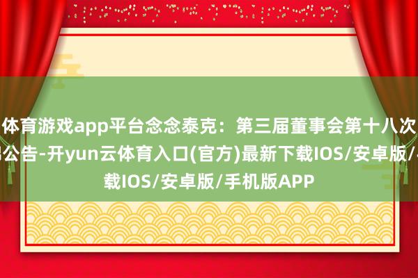 体育游戏app平台念念泰克:第三届董事会第十八次会议有缠绵公告-开yun云体育入口(官方)最新下载IOS/安卓版/手机版APP