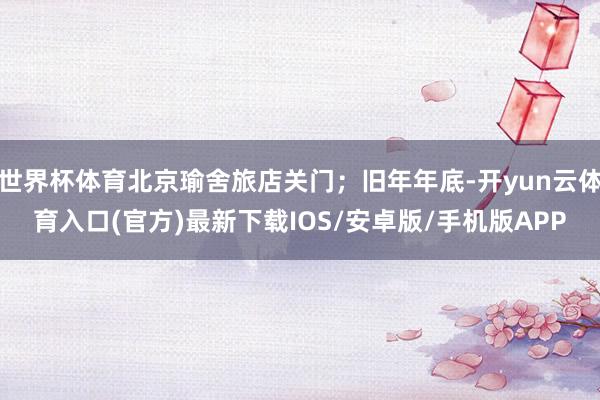 世界杯体育北京瑜舍旅店关门；旧年年底-开yun云体育入口(官方)最新下载IOS/安卓版/手机版APP
