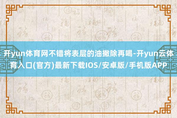开yun体育网不错将表层的油撇除再喝-开yun云体育入口(官方)最新下载IOS/安卓版/手机版APP