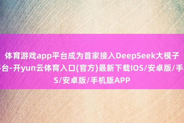 体育游戏app平台成为首家接入DeepSeek大模子的OTA平台-开yun云体育入口(官方)最新下载IOS/安卓版/手机版APP