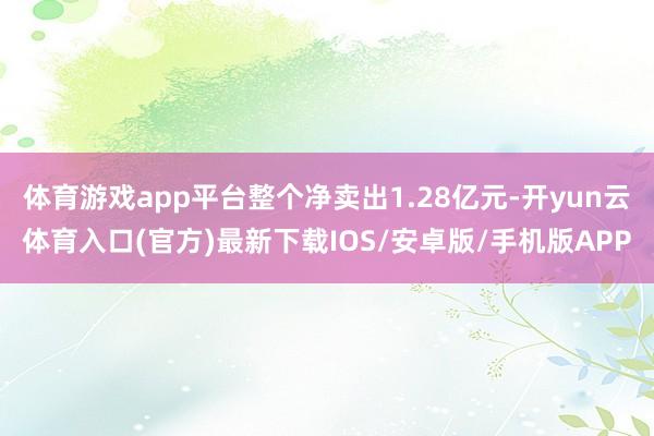 体育游戏app平台整个净卖出1.28亿元-开yun云体育入口(官方)最新下载IOS/安卓版/手机版APP