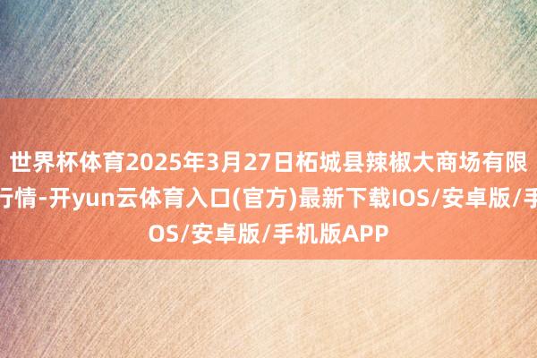 世界杯体育2025年3月27日柘城县辣椒大商场有限公司价钱行情-开yun云体育入口(官方)最新下载IOS/安卓版/手机版APP