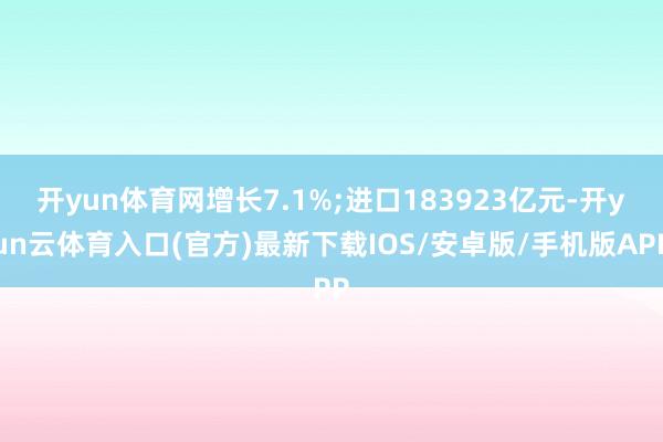 开yun体育网增长7.1%;进口183923亿元-开yun云体育入口(官方)最新下载IOS/安卓版/手机版APP