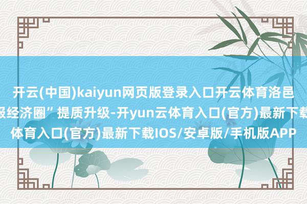 开云(中国)kaiyun网页版登录入口开云体育洛邑古城、隋唐洛阳城“汉服经济圈”提质升级-开yun云体育入口(官方)最新下载IOS/安卓版/手机版APP