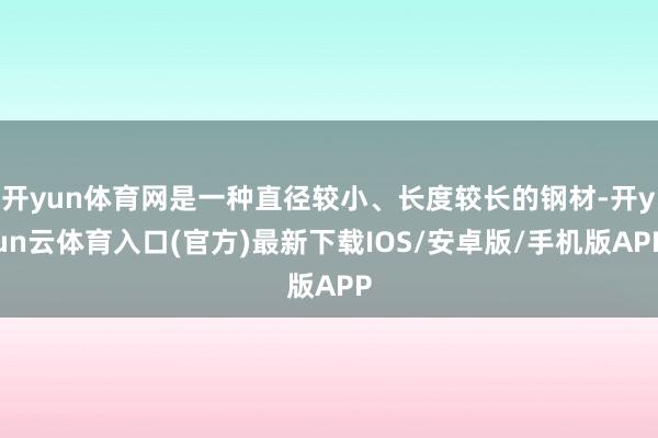 开yun体育网是一种直径较小、长度较长的钢材-开yun云体育入口(官方)最新下载IOS/安卓版/手机版APP