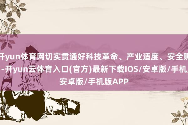 开yun体育网切实贯通好科技革命、产业适度、安全赈济作用-开yun云体育入口(官方)最新下载IOS/安卓版/手机版APP