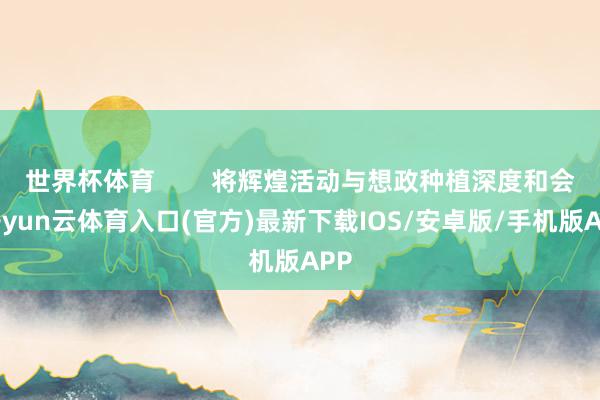 世界杯体育        将辉煌活动与想政种植深度和会-开yun云体育入口(官方)最新下载IOS/安卓版/手机版APP