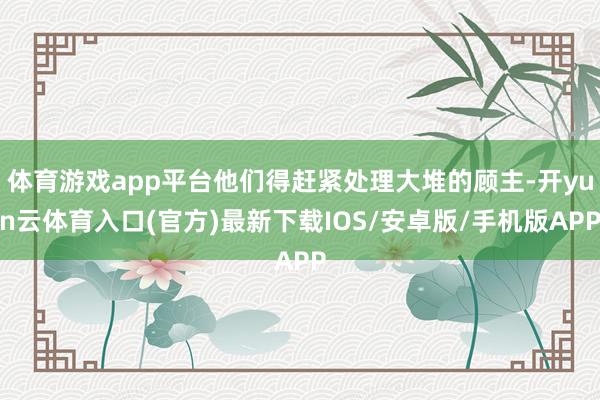体育游戏app平台他们得赶紧处理大堆的顾主-开yun云体育入口(官方)最新下载IOS/安卓版/手机版APP