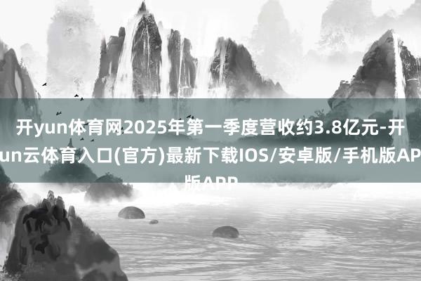 开yun体育网2025年第一季度营收约3.8亿元-开yun云体育入口(官方)最新下载IOS/安卓版/手机版APP