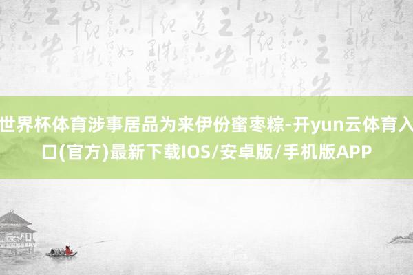 世界杯体育涉事居品为来伊份蜜枣粽-开yun云体育入口(官方)最新下载IOS/安卓版/手机版APP