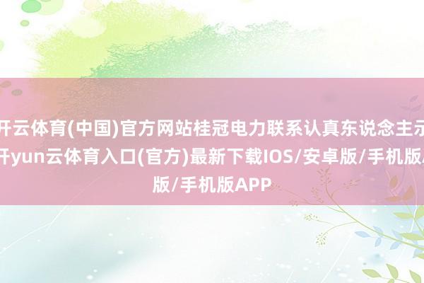 开云体育(中国)官方网站桂冠电力联系认真东说念主示意-开yun云体育入口(官方)最新下载IOS/安卓版/手机版APP