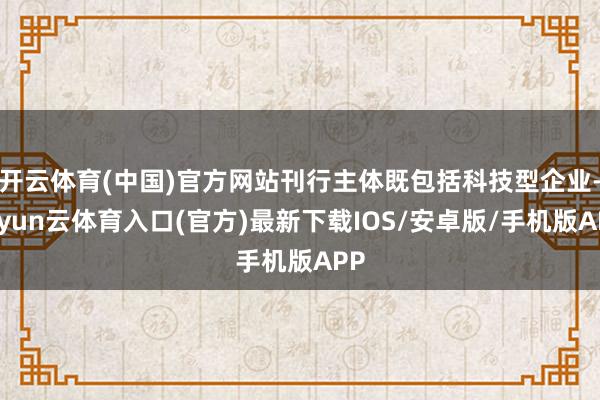 开云体育(中国)官方网站刊行主体既包括科技型企业-开yun云体育入口(官方)最新下载IOS/安卓版/手机版APP