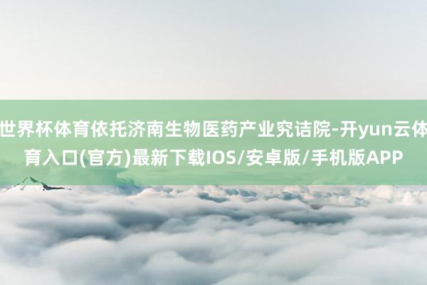世界杯体育依托济南生物医药产业究诘院-开yun云体育入口(官方)最新下载IOS/安卓版/手机版APP
