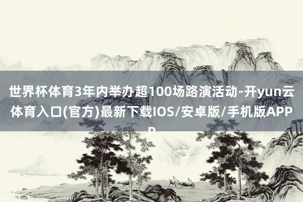世界杯体育3年内举办超100场路演活动-开yun云体育入口(官方)最新下载IOS/安卓版/手机版APP