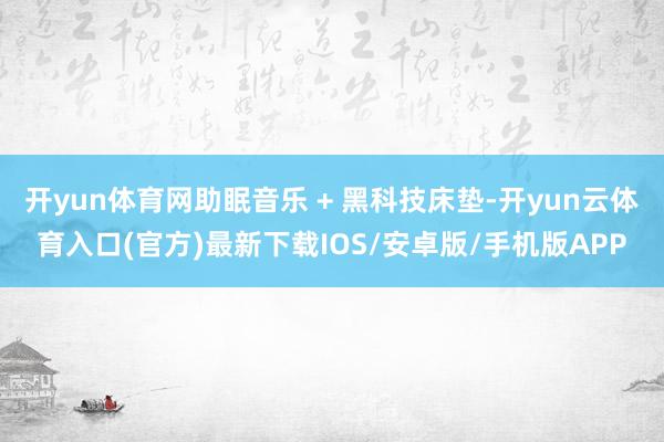 开yun体育网助眠音乐 + 黑科技床垫-开yun云体育入口(官方)最新下载IOS/安卓版/手机版APP