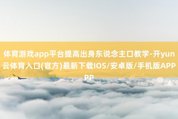 体育游戏app平台提高出身东说念主口教学-开yun云体育入口(官方)最新下载IOS/安卓版/手机版APP