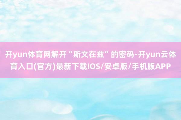 开yun体育网解开“斯文在兹”的密码-开yun云体育入口(官方)最新下载IOS/安卓版/手机版APP