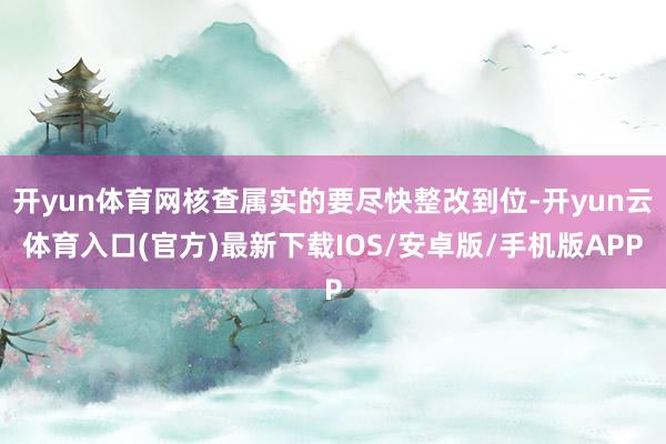 开yun体育网核查属实的要尽快整改到位-开yun云体育入口(官方)最新下载IOS/安卓版/手机版APP