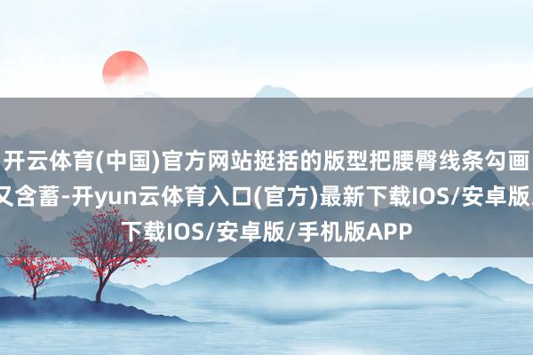 开云体育(中国)官方网站挺括的版型把腰臀线条勾画得柔好意思又含蓄-开yun云体育入口(官方)最新下载IOS/安卓版/手机版APP