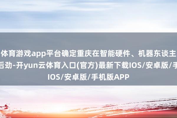 体育游戏app平台确定重庆在智能硬件、机器东谈主等鸿沟的后劲-开yun云体育入口(官方)最新下载IOS/安卓版/手机版APP