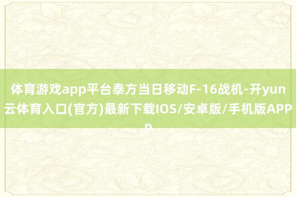 体育游戏app平台泰方当日移动F-16战机-开yun云体育入口(官方)最新下载IOS/安卓版/手机版APP