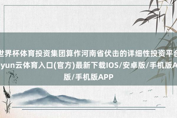 世界杯体育投资集团算作河南省伏击的详细性投资平台-开yun云体育入口(官方)最新下载IOS/安卓版/手机版APP