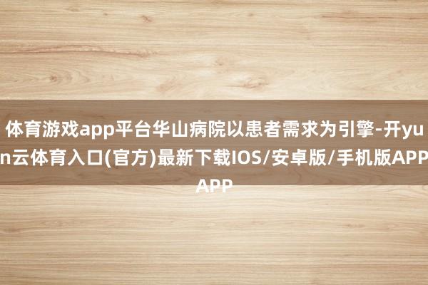 体育游戏app平台华山病院以患者需求为引擎-开yun云体育入口(官方)最新下载IOS/安卓版/手机版APP
