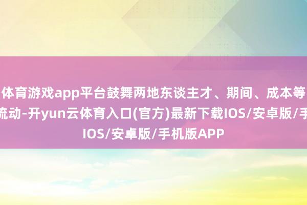 体育游戏app平台鼓舞两地东谈主才、期间、成本等因素充分流动-开yun云体育入口(官方)最新下载IOS/安卓版/手机版APP