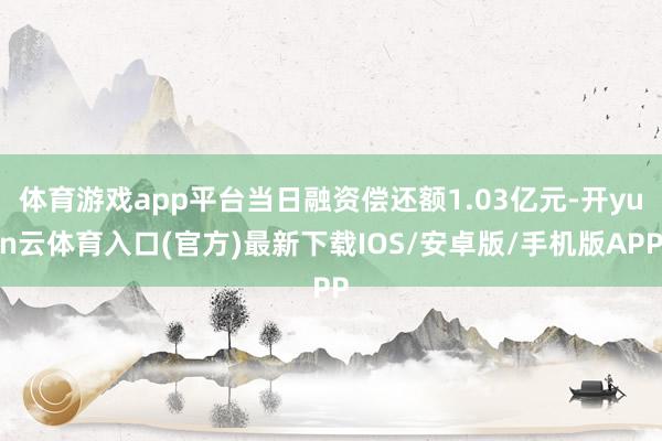 体育游戏app平台当日融资偿还额1.03亿元-开yun云体育入口(官方)最新下载IOS/安卓版/手机版APP