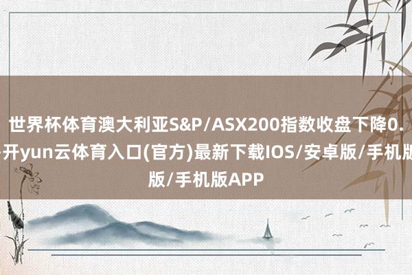 世界杯体育澳大利亚S&P/ASX200指数收盘下降0.16%-开yun云体育入口(官方)最新下载IOS/安卓版/手机版APP