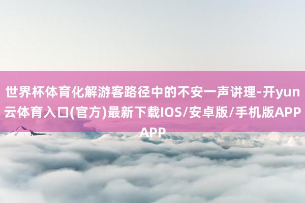 世界杯体育化解游客路径中的不安一声讲理-开yun云体育入口(官方)最新下载IOS/安卓版/手机版APP