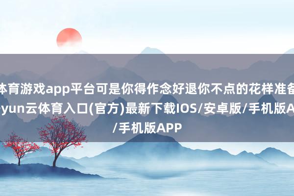 体育游戏app平台可是你得作念好退你不点的花样准备-开yun云体育入口(官方)最新下载IOS/安卓版/手机版APP
