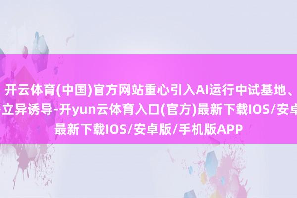 开云体育(中国)官方网站重心引入AI运行中试基地、绿色制药本事等立异诱导-开yun云体育入口(官方)最新下载IOS/安卓版/手机版APP