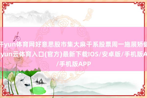 开yun体育网好意思股市集大麻干系股票周一施展矫健-开yun云体育入口(官方)最新下载IOS/安卓版/手机版APP