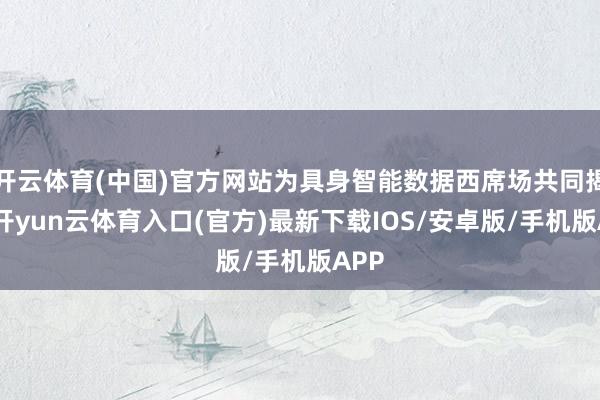 开云体育(中国)官方网站为具身智能数据西席场共同揭牌-开yun云体育入口(官方)最新下载IOS/安卓版/手机版APP