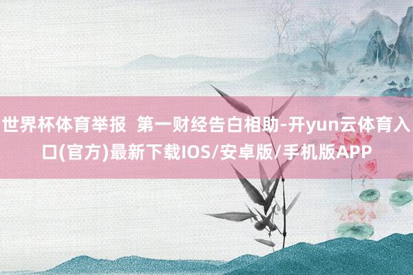 世界杯体育举报  第一财经告白相助-开yun云体育入口(官方)最新下载IOS/安卓版/手机版APP