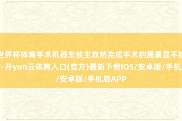 世界杯体育手术机器东谈主寂然完成手术的愿景是不错竣事的-开yun云体育入口(官方)最新下载IOS/安卓版/手机版APP